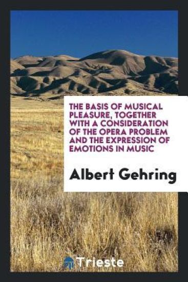 The Basis of Musical Pleasure, Together with a Consideration of the Opera Problem and the Expression of Emotions in Music
