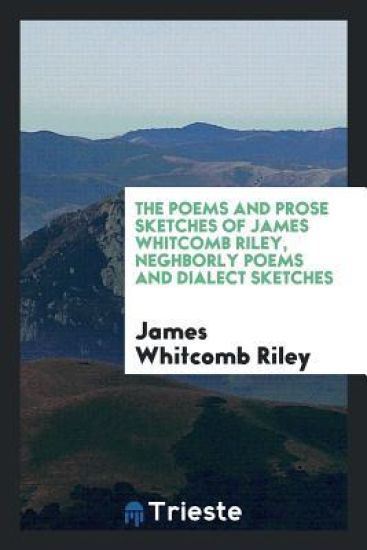 The Poems and Prose Sketches of James Whitcomb Riley, Neghborly Poems and Dialect Sketches
