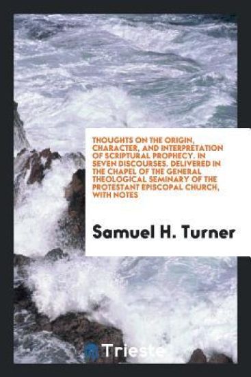 Thoughts on the Origin, Character, and Interpretation of Scriptural Prophecy. in Seven Discourses. Delivered in the Chapel of the General Theological Seminary of the Protestant Episcopal Church, with Notes