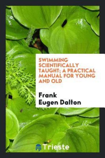 Swimming Scientifically Taught; A Practical Manual for Young and Old