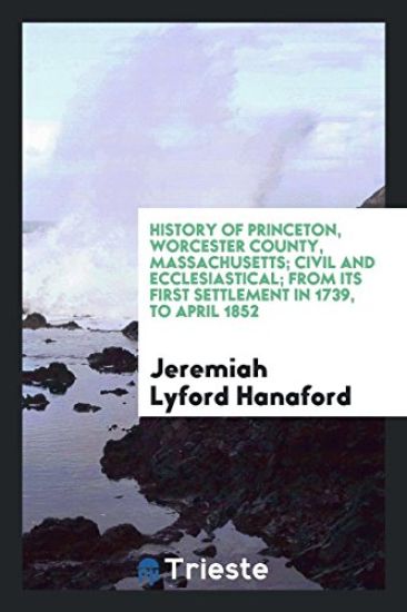 History of Princeton, Worcester County, Massachusetts; Civil and Ecclesiastical; From Its First Settlement in 1739, to April 1852