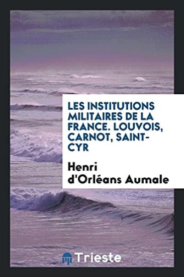 Les Institutions Militaires de la France. Louvois, Carnot, Saint-Cyr