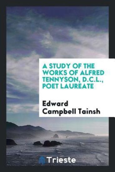 A Study of the Works of Alfred Tennyson, D.C.L., Poet Laureate