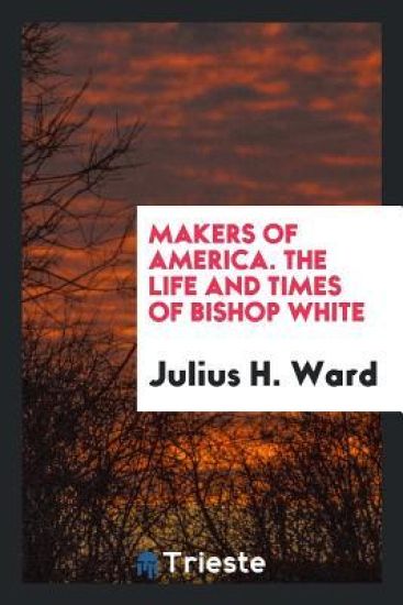 Makers of America. the Life and Times of Bishop White