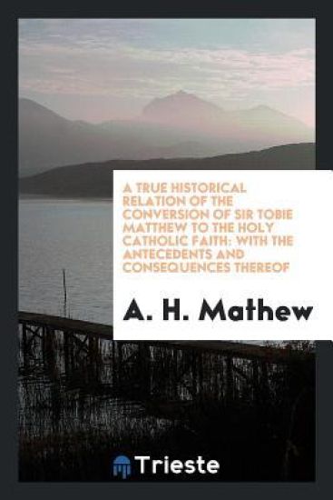 A True Historical Relation of the Conversion of Sir Tobie Matthew to the Holy Catholic Faith