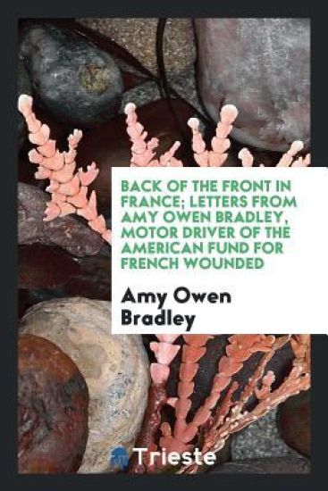 Back of the Front in France; Letters from Amy Owen Bradley, Motor Driver of the American Fund for French Wounded