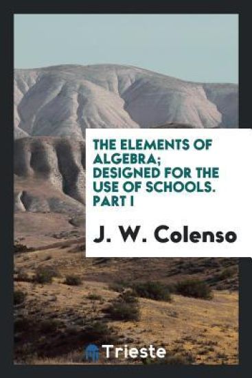 The Elements of Algebra; Designed for the Use of Schools. Part I