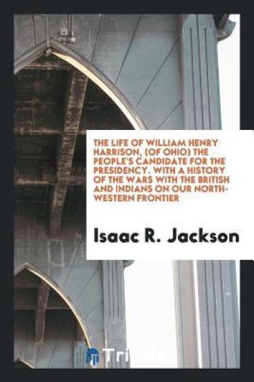The Life of William Henry Harrison, (of Ohio, ) the People's Candidate for the Presidency. with a History of the Wars with the British and Indians, on Our North-Western Frontier