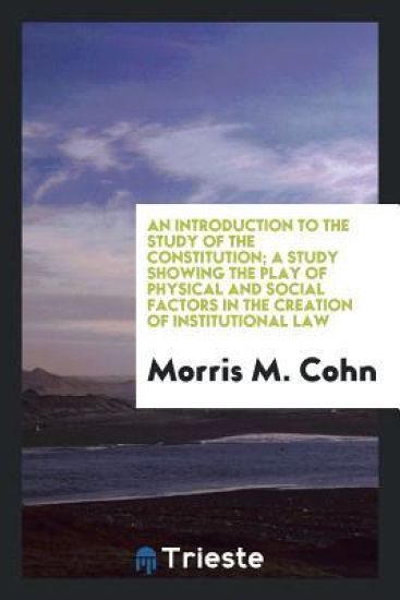An Introduction to the Study of the Constitution; A Study Showing the Play of Physical and Social Factors in the Creation of Institutional Law