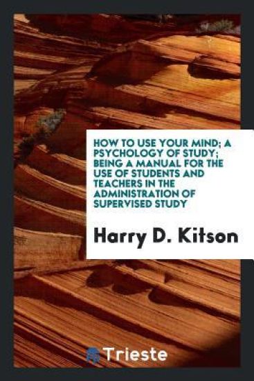 How to Use Your Mind; A Psychology of Study; Being a Manual for the Use of Students and Teachers in the Administration of Supervised Study
