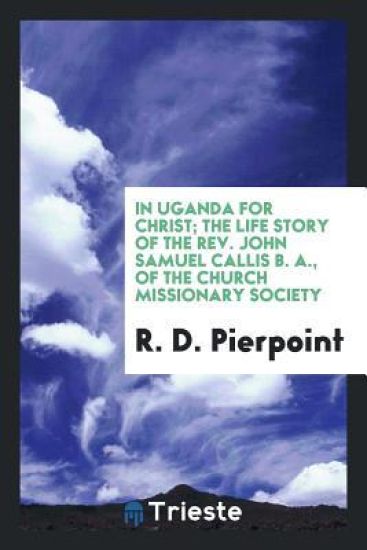 In Uganda for Christ; The Life Story of the Rev. John Samuel Callis B. A., of the Church Missionary Society