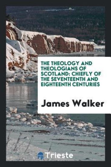 The Theology and Theologians of Scotland, Chiefly of the Seventeenth and Eighteenth Centuries