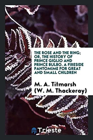 The Rose and the Ring; Or, the History of Prince Giglio and Prince Bulbo. a Fireside Pantomime for Great and Small Children