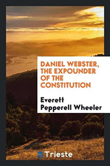 Daniel Webster, the Expounder of the Constitution