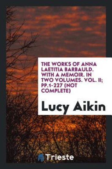 The Works of Anna Laetitia Barbauld. with a Memoir. in Two Volumes. Vol. II; Pp.1-227 (Not Complete)