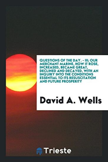 Questions of the Day. - III. Our Merchant Marine; How It Rose, Increased, Became Great, Declined and Decayed, with an Inquiry Into the Conditions Essential to Its Resuscitation and Future Prosperity