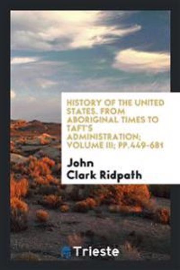 History of the United States. from Aboriginal Times to Taft's Administration; Volume III; Pp.449-681