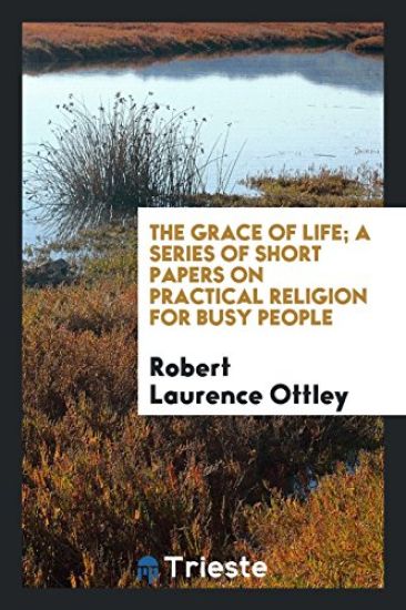 The Grace of Life; A Series of Short Papers on Practical Religion for Busy People