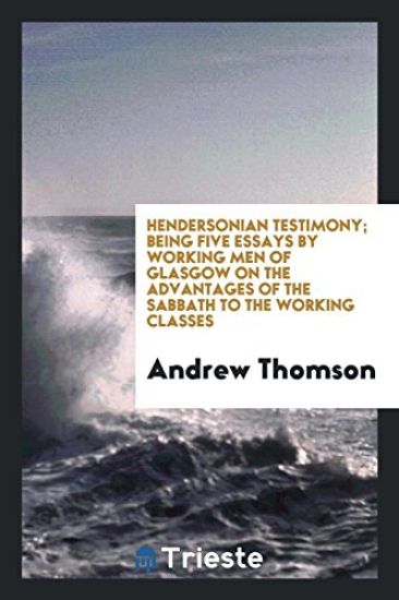 Hendersonian Testimony; Being Five Essays by Working Men of Glasgow on the Advantages of the Sabbath to the Working Classes