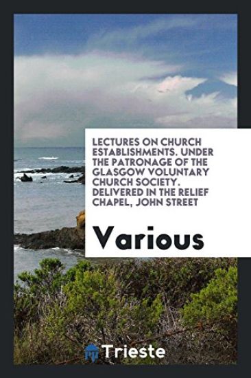 Lectures on Church Establishments. Under the Patronage of the Glasgow Voluntary Church Society. Delivered in the Relief Chapel, John Street