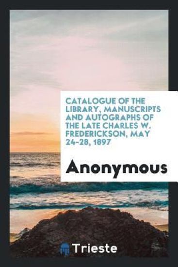 Catalogue of the Library, Manuscripts and Autographs of the Late Charles W. Frederickson, May 24-28, 1897