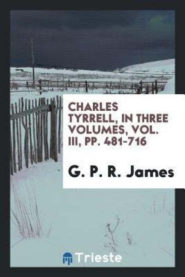 Charles Tyrrell, in Three Volumes, Vol. III, Pp. 481-716