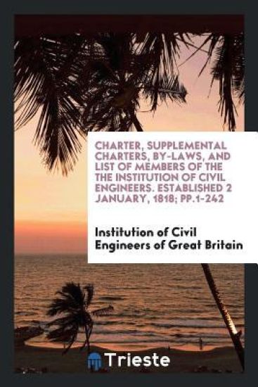 Charter, Supplemental Charters, By-Laws, and List of Members of the the Institution of Civil Engineers. Established 2 January, 1818; Pp.1-242