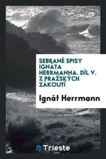 Sebranï¿½ Spisy Ignï¿½ta Herrmanna. Dï¿½l V. Z Prazskï¿½ch Zï¿½koutï¿½