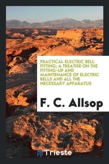 Practical Electric Bell Fitting; A Treatise on the Fitting-Up and Maintenance of Electric Bells and All the Necessary Apparatus