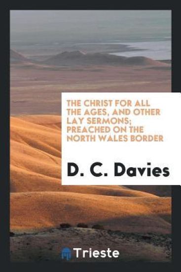 The Christ for All the Ages, and Other Lay Sermons; Preached on the North Wales Border