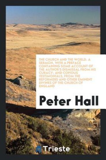The Church and the World. a Sermon, with a Preface Containing Some Account of the Author's Dismissal from His Curacy; And Copious Testimonials, from the Reformers and Other Eminent Divines of the Church of England