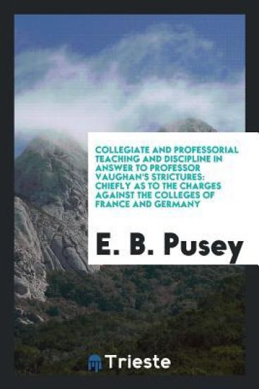 Collegiate and Professorial Teaching and Discipline in Answer to Professor Vaughan's Strictures