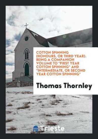 Cotton Spinning (Honours, or Third Year). Being a Companion Volume to First Year Cotton Spinning and Intermediate, or Second Year Cotton Spinning