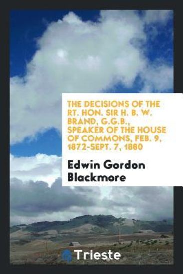 The Decisions of the Rt. Hon. Sir H. B. W. Brand, G.G.B., Speaker of the House of Commons, Feb. 9, 1872-Sept. 7, 1880
