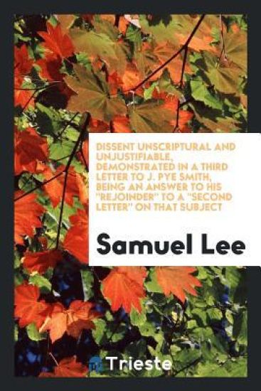 Dissent Unscriptural and Unjustifiable, Demonstrated in a Third Letter to J. Pye Smith, Being an Answer to His Rejoinder to a Second Letter on That Subject