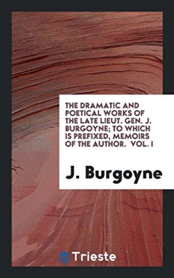 The Dramatic and Poetical Works of the Late Lieut. Gen. J. Burgoyne; To Which Is Prefixed, Memoirs of the Author. Vol. I