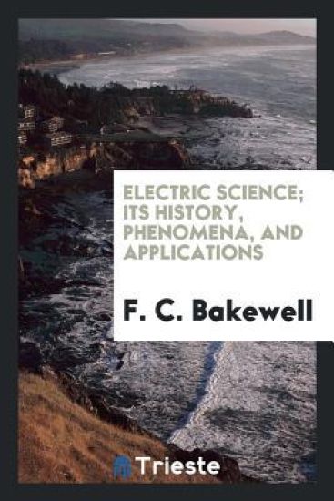 Electric Science; Its History, Phenomena, and Applications