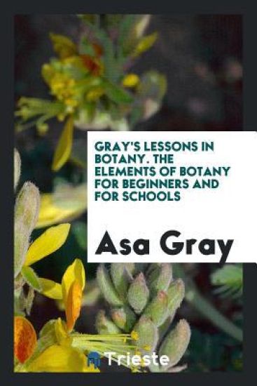 Gray's Lessons in Botany. the Elements of Botany for Beginners and for Schools