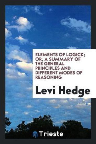 Elements of Logick; Or a Summary of the General Principles and Different Modes of Reasoning