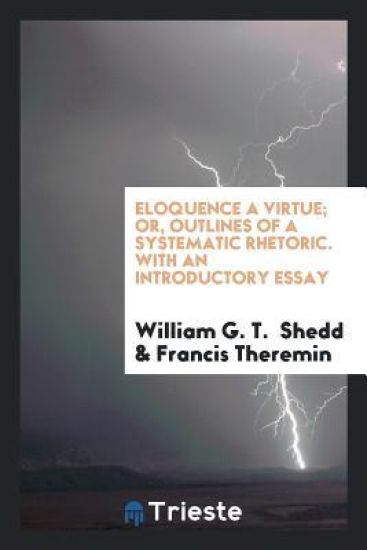 Eloquence a Virtue; Or, Outlines of a Systematic Rhetoric. with an Introductory Essay