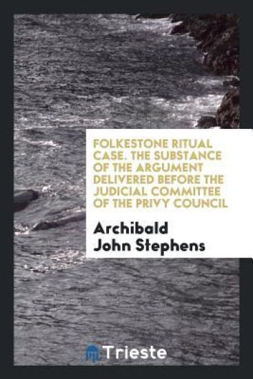 Folkestone Ritual Case. the Substance of the Argument Delivered Before the Judicial Committee of the Privy Council