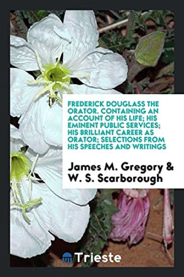 Frederick Douglass the Orator. Containing an Account of His Life; His Eminent Public Services; His Brilliant Career as Orator; Selections from His Speeches and Writings