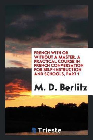 French with or Without a Master. a Practical Course in French Conversation for Self-Instruction and Schools, Part 1