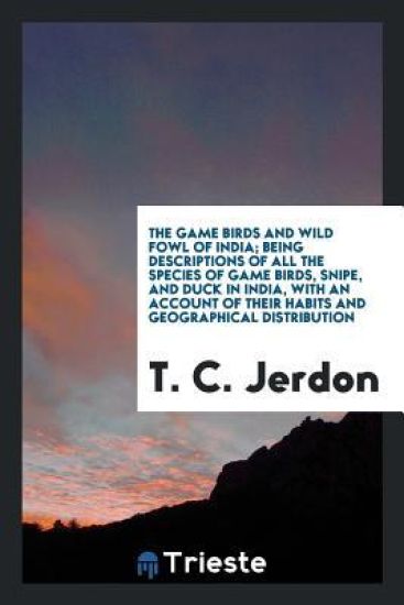 The Game Birds and Wild Fowl of India; Being Descriptions of All the Species of Game Birds, Snipe, and Duck in India, with an Account of Their Habits and Geographical Distribution