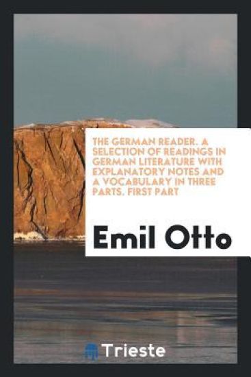 The German Reader. a Selection of Readings in German Literature with Explanatory Notes and a Vocabulary in Three Parts. First Part