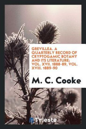 Grevillea. a Quarterly Record of Cryptogamic Botany and Its Literature; Vol. XVII. 1888-89, Vol. XVIII. 1889-90