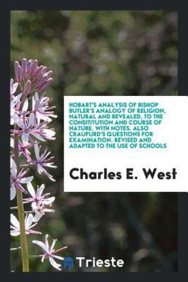 Hobart's Analysis of Bishop Butler's Analogy of Religion, Natural and Revealed, to the Consititution and Course of Nature. with Notes. Also Craufurd's Questions for Examination. Revised and Adapted to the Use of Schools