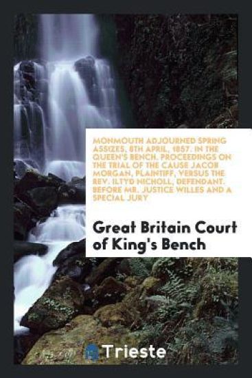Monmouth Adjourned Spring Assizes, 8th April, 1857. in the Queen's Bench. Proceedings on the Trial of the Cause Jacob Morgan, Plaintiff, Versus the Rev. Iltyd Nicholl, Defendant. Before Mr. Justice Willes and a Special Jury