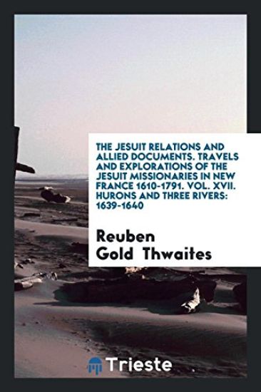 The Jesuit Relations and Allied Documents. Travels and Explorations of the Jesuit Missionaries in New France 1610-1791. Vol. XVII. Hurons and Three Rivers