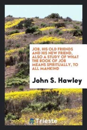 Job, His Old Friends and His New Friend, Also a Study of What the Book of Job Means Spiritually, to All Mankind